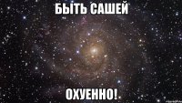 Быть Сашей Охуенно!