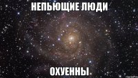 НЕПЬЮЩИЕ ЛЮДИ ОХУЕННЫ