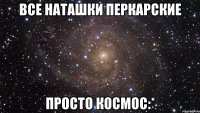 Все Наташки Перкарские просто космос:*