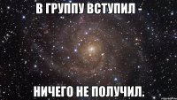 В группу вступил - Ничего не получил.