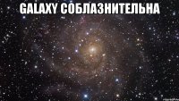 GALAXY СОБЛАЗНИТЕЛЬНА 