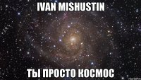 Ivan Mishustin ты просто космос