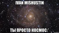 Ivan Mishustin ты просто космос:*