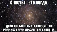 Счастье - это когда В доме нет больных. В тюрьме - нет родных. Среди друзей - нет гнилых!