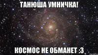 Танюша умничка! Космос не обманет :3