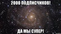 2000 Подписчиков! Да мы супер!