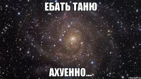 Ебать Таню Ахуенно...