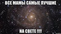 Все мамы самые лучшие на свете !!!!