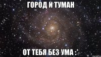 ГОРОД И ТУМАН ОТ ТЕБЯ БЕЗ УМА :*