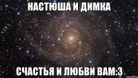 Настюша и Димка счастья и любви вам:3