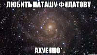 ЛЮБИТЬ НАТАШУ ФИЛАТОВУ АХУЕННО*