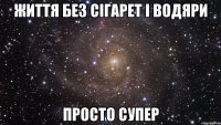 життя без сігарет і водяри просто супер