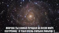  Яночка ты самая лучшая на всем мире сестрёнка:* я тебя очень сильно люблю:*)