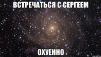 Встречаться с Сергеем охуенно