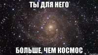 Ты для него Больше, чем космос