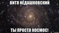 Витя Недашковский Ты просто космос!