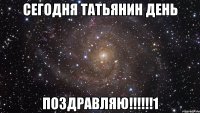 Сегодня ТАТЬЯНИН день ПОЗДРАВЛЯЮ!!!!!!1