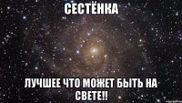 СЕСТЁНКА ЛУЧШЕЕ ЧТО МОЖЕТ БЫТЬ НА СВЕТЕ!!