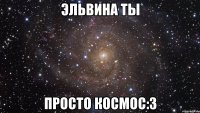 Эльвина ты просто космос:3