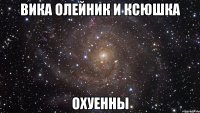 Вика Олейник и Ксюшка Охуенны