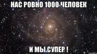 Нас ровно 1000 человек И мы супер !