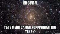 Кисуля, Ты у меня самая хорррошая, лю тебя :*