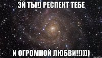 Эй ты!) Респект тебе И огромной любви!!))))