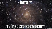 Катя *** ты просто космос!!!***