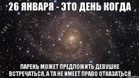 26 января - это день когда Парень может предложить девушке встречаться, а та не имеет право отказаться