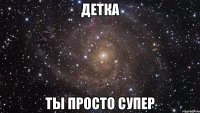 ДЕТКА ТЫ ПРОСТО СУПЕР