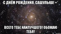 С Днём Рождения, Сашулька! =* Всего тебе наилучшего! Обожаю тебя!