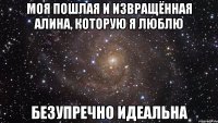 Моя пошлая и извращённая Алина, которую я люблю безупречно идеальна