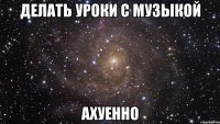 делать уроки с музыкой ахуенно