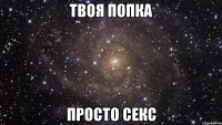 ТВОЯ ПОПКА ПРОСТО СЕКС