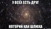 У всех есть друг которий как шлюха