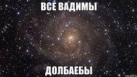 все вадимы долбаебы