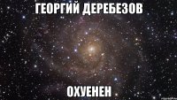 Георгий Деребезов охуенен