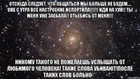 Отсюда следует, что общаться мы больше не будем.... УЖЕ С УТРА ВСЁ НАСТРОЕНИЕ ИСПОРТИЛА!!!!!! Иди на хуй!! Ты меня уже заебала!! Отьебись от меня!!! Никому такого не пожелаешь услышать от любимого человека! Такие слова убивают!После таких слов больно***