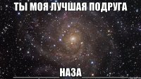 Ты моя лучшая подруга ________НАЗА________