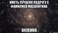 иметь лучшую подругу с фамилией масалитина охуенно