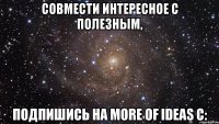 Совмести интересное с полезным, подпишись на More of ideas с: