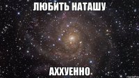 Любить Наташу аххуенно