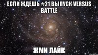 Если ждешь #21 выпуск versus battle Жми лайк