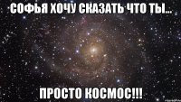 Софья хочу сказать что ты... просто космос!!!