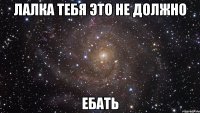 лалка тебя это не должно ЕБАТЬ