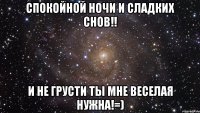 спокойной ночи и сладких снов!! и не грусти ты мне веселая нужна!=)