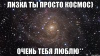 Лизка ты просто космос) Очень тебя люблю**