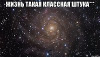 Жизнь такая классная штука*** ツ