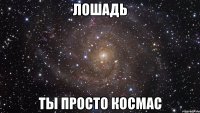 Лошадь ты просто космас