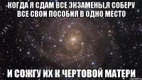 когда я сдам все экзамены,я соберу все свои пособия в одно место и сожгу их к чертовой матери